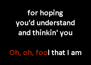 for hoping
you'd understand

and thinkin' you

Oh, oh, fool that I am