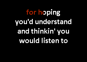 for hoping
you'd understand

and thinkin' you
would listen to