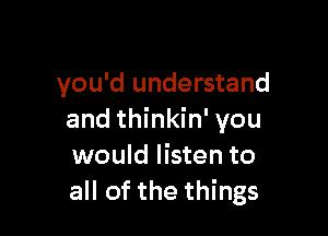 you'd understand

and thinkin' you
would listen to
all of the things