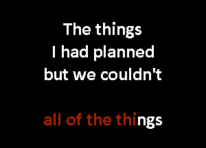 The things
I had planned
but we couldn't

all of the things