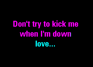 Don't try to kick me

when I'm dawn
love...