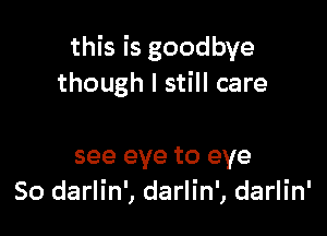 this is goodbye
though I still care

see eye to eye
50 darlin', darlin', darlin'