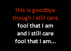 this is goodbye
though I still care

fool that I am
and I still care
fool that I am...