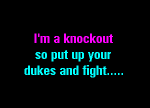 I'm a knockout

so put up your
dukes and fight .....
