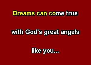 Dreams can come true

with God's great angels

like you...