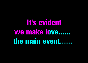 It's evident

we make love ......
the main event ......