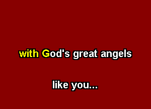 with God's great angels

like you...