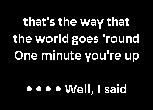 that's the way that
the world goes 'round

One minute you're up

0 0 0 0 Well, I said