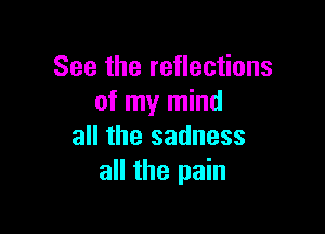See the reflections
of my mind

all the sadness
all the pain