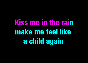 Kiss me in the rain

make me feel like
a child again