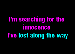 I'm searching for the

innocence
I've lost along the way