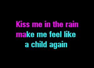 Kiss me in the rain

make me feel like
a child again