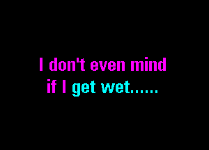 I don't even mind

if I get wet ......