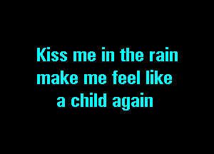 Kiss me in the rain

make me feel like
a child again