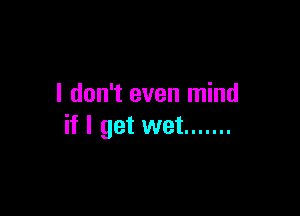 I don't even mind

if I get wet .......