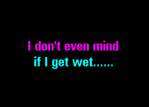 I don't even mind

if I get wet ......