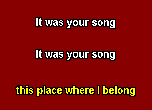 It was your song

It was your song

this place where I belong