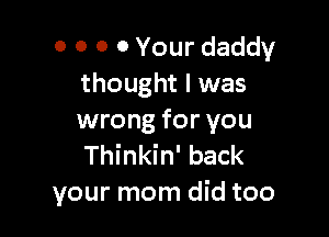 0 0 0 0 Your daddy
thought I was

wrong for you
Thinkin' back
your mom did too