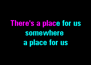 There's a place for us

somewhere
a place for us