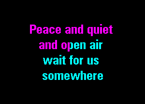 Peace and quiet
and open air

wait for us
somewhere