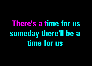 There's a time for us

someday there'll be a
time for us