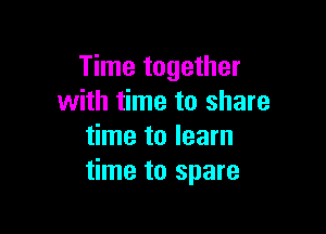 Time together
with time to share

time to learn
time to spare