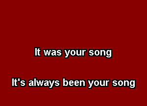 It was your song

It's always been your song