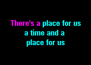 There's a place for us

a time and a
place for us