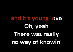 and it's young love

Oh, yeah
There was really
no way of knowin'