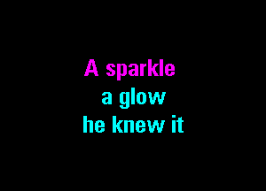A sparkle

a glow
he knew it