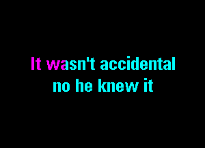 It wasn't accidental

no he knew it