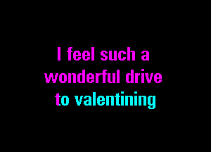 I feel such a

wonderful drive
to valentining