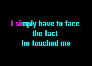 I simply have to face

the fact
he touched me