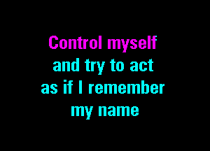Control myself
and try to act

as if I remember
my name