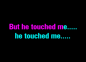 But he touched me .....

he touched me .....