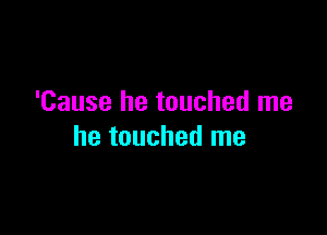 'Cause he touched me

he touched me