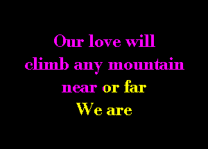Our love will
climb any mountain
near or far
We are