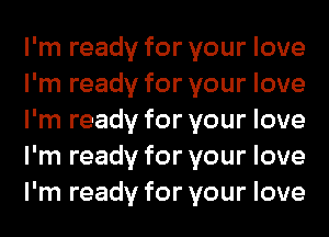 I'm ready for your love
I'm ready for your love
I'm ready for your love
I'm ready for your love
I'm ready for your love