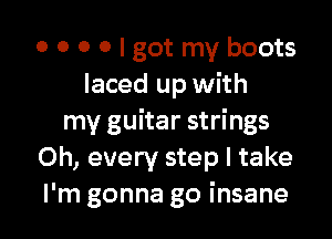 o o o o I got my boots
laced up with

my guitar strings
Oh, every step I take
I'm gonna go insane