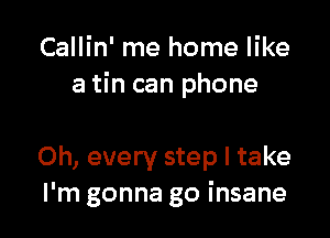 Callin' me home like
a tin can phone

Oh, every step I take
I'm gonna go insane