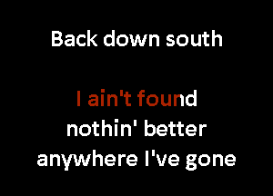 Back down south

I ain't found
nothin' better
anywhere I've gone