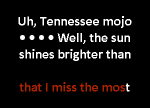 Uh, Tennessee mojo
0 0 o 0 Well, the sun

shines brighter than

that I miss the most