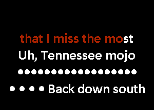 that I miss the most

Uh, Tennessee mojo
OOOOOOOOOOOOOOOOOO

o o o 0 Back down south
