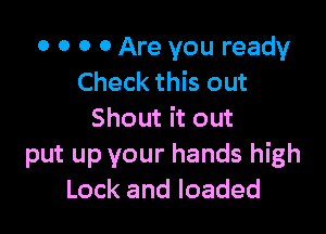 o o o o Are you ready
Check this out

Shout it out
put up your hands high
Lock and loaded