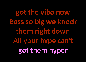 got the vibe now
Bass so big we knock

them right down
All your hype can't
get them hyper