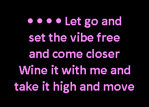 OOOOLetgoand

set the vibe free

and come closer
Wine it with me and
take it high and move