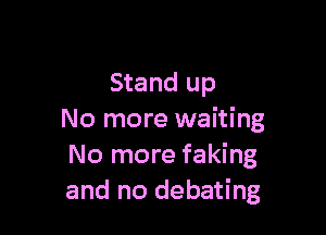 Stand up

No more waiting
No more faking
and no debating