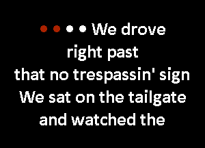 0 0 0 0 We drove
right past
that no trespassin' sign
We sat on the tailgate
and watched the