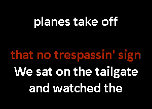 planes take off

that no trespassin' sign
We sat on the tailgate
and watched the