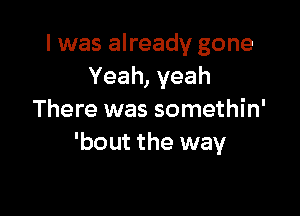 I was already gone
Yeah, yeah

There was somethin'
'bout the way